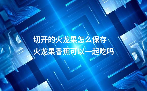 切开的火龙果怎么保存 火龙果香蕉可以一起吃吗